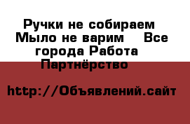 Ручки не собираем! Мыло не варим! - Все города Работа » Партнёрство   